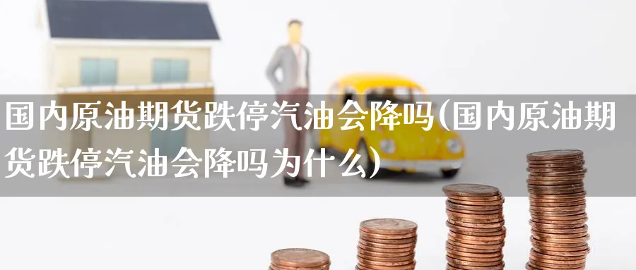 国内原油期货跌停汽油会降吗(国内原油期货跌停汽油会降吗为什么)