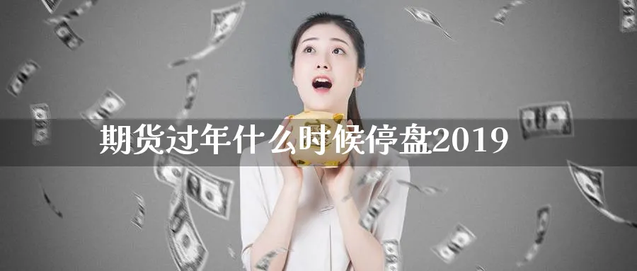期货过年什么时候停盘2019