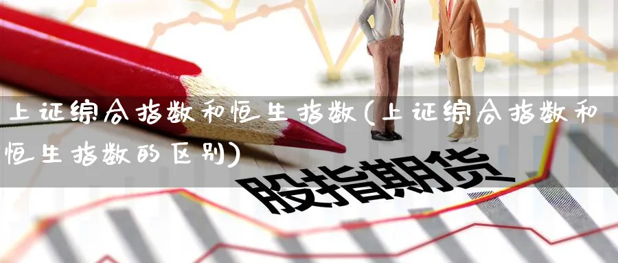 上证综合指数和恒生指数(上证综合指数和恒生指数的区别)