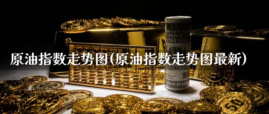 原油指数走势图(原油指数走势图最新)