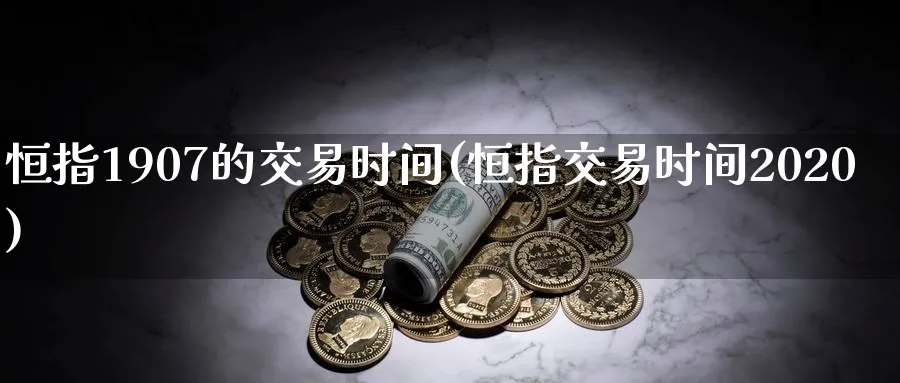 恒指1907的交易时间(恒指交易时间2020)