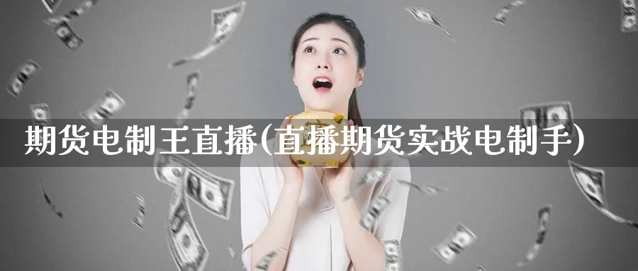 期货电制王直播(直播期货实战电制手)
