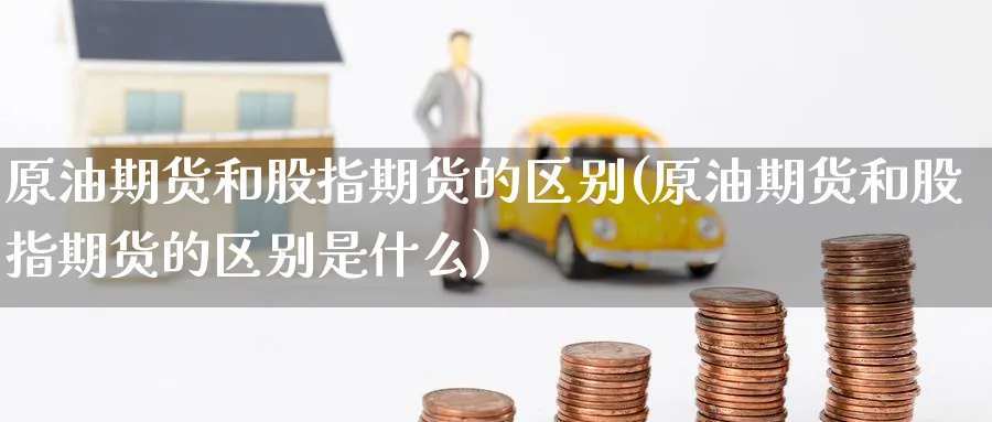 原油期货和股指期货的区别(原油期货和股指期货的区别是什么)