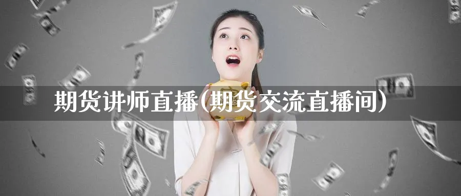 期货讲师直播(期货交流直播间)