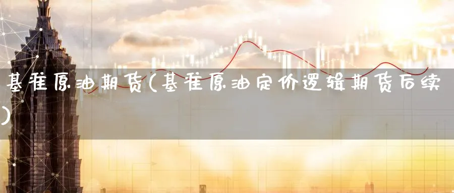 基准原油期货(基准原油定价逻辑期货后续)