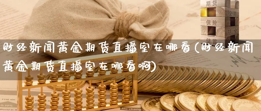 财经新闻黄金期货直播室在哪看(财经新闻黄金期货直播室在哪看啊)