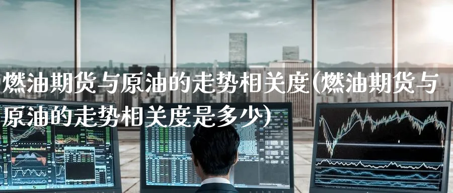 燃油期货与原油的走势相关度(燃油期货与原油的走势相关度是多少)