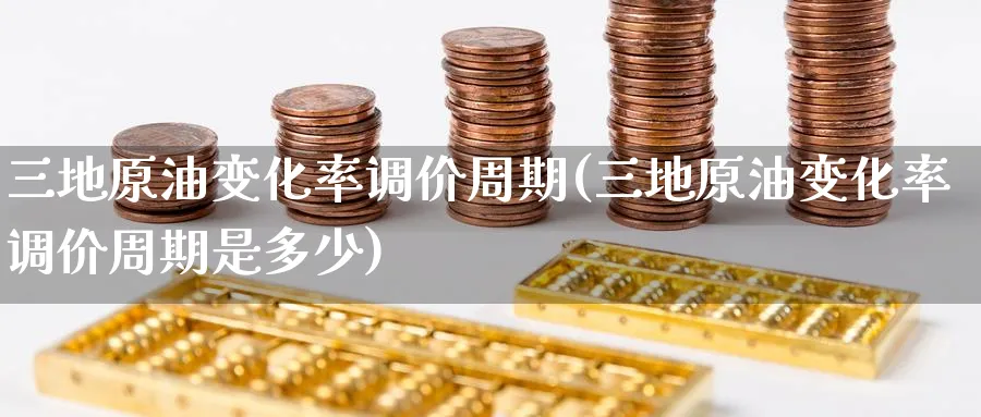 三地原油变化率调价周期(三地原油变化率调价周期是多少)