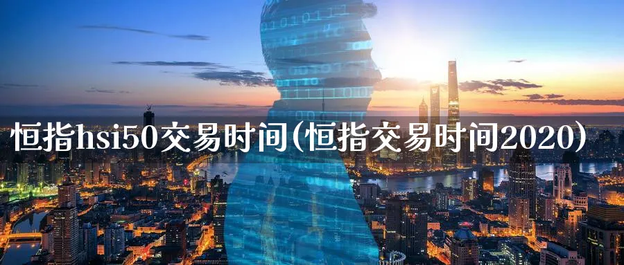 恒指hsi50交易时间(恒指交易时间2020)