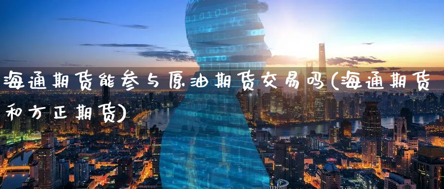 海通期货能参与原油期货交易吗(海通期货和方正期货)