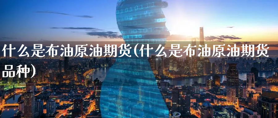 什么是布油原油期货(什么是布油原油期货品种)