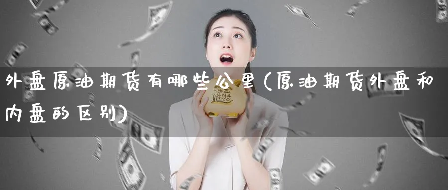 外盘原油期货有哪些公里(原油期货外盘和内盘的区别)