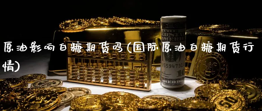 原油影响白糖期货吗(国际原油白糖期货行情)