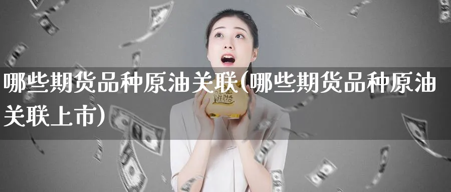 哪些期货品种原油关联(哪些期货品种原油关联上市)