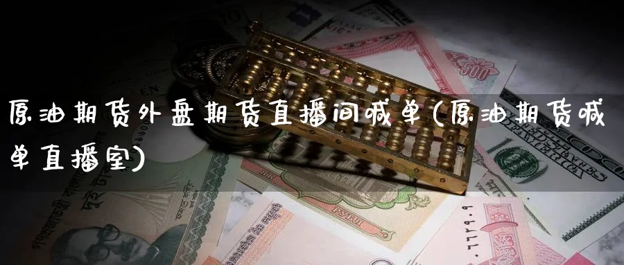 原油期货外盘期货直播间喊单(原油期货喊单直播室)