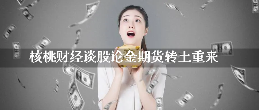 核桃财经谈股论金期货转土重来