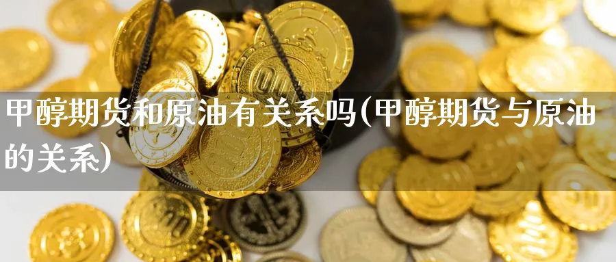 甲醇期货和原油有关系吗(甲醇期货与原油的关系)