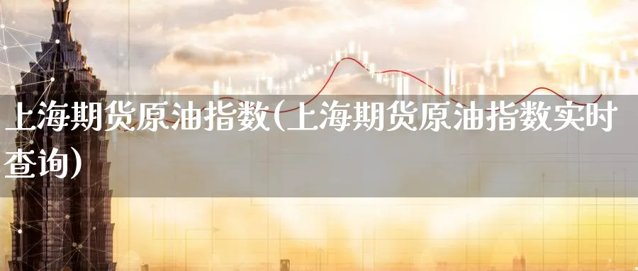 上海期货原油指数(上海期货原油指数实时查询)