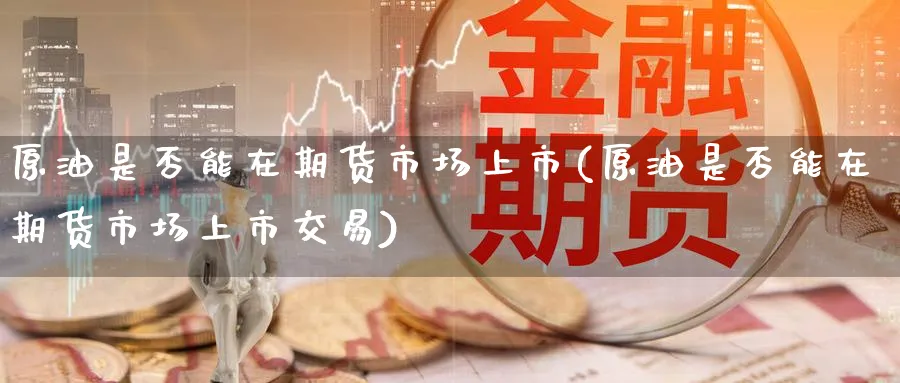 原油是否能在期货市场上市(原油是否能在期货市场上市交易)