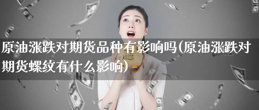原油涨跌对期货品种有影响吗(原油涨跌对期货螺纹有什么影响)