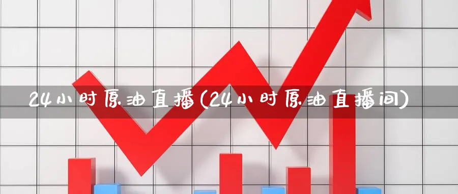 24小时原油直播(24小时原油直播间)