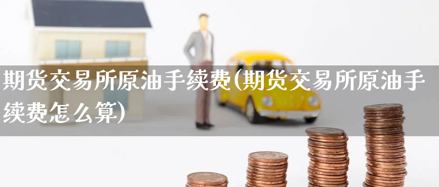 期货交易所原油手续费(期货交易所原油手续费怎么算)