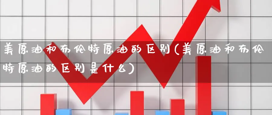 美原油和布伦特原油的区别(美原油和布伦特原油的区别是什么)