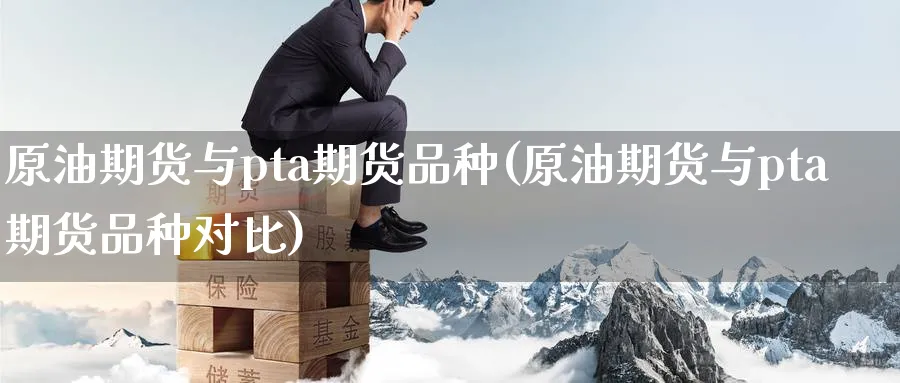 原油期货与pta期货品种(原油期货与pta期货品种对比)