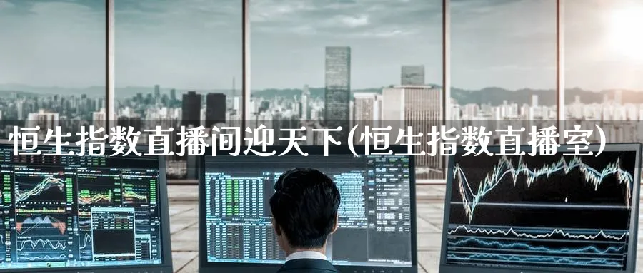 恒生指数直播间迎天下(恒生指数直播室)