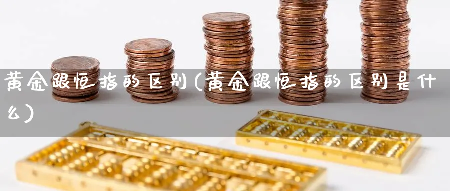 黄金跟恒指的区别(黄金跟恒指的区别是什么)_https://www.lytzg.com_原油直播室_第1张
