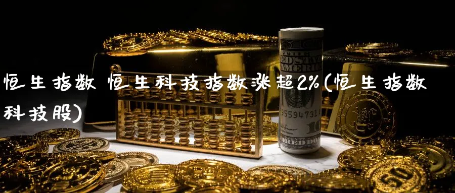 恒生指数 恒生科技指数涨超2%(恒生指数科技股)