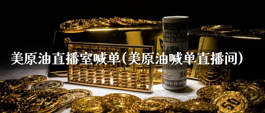 美原油直播室喊单(美原油喊单直播间)