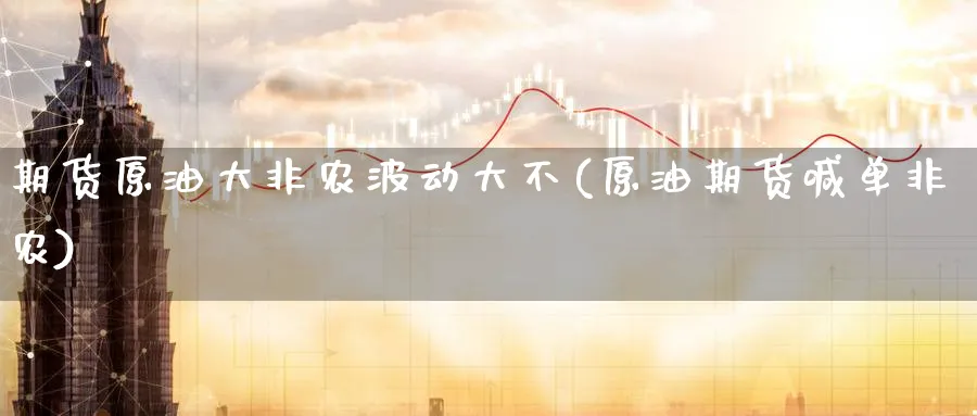 期货原油大非农波动大不(原油期货喊单非农)