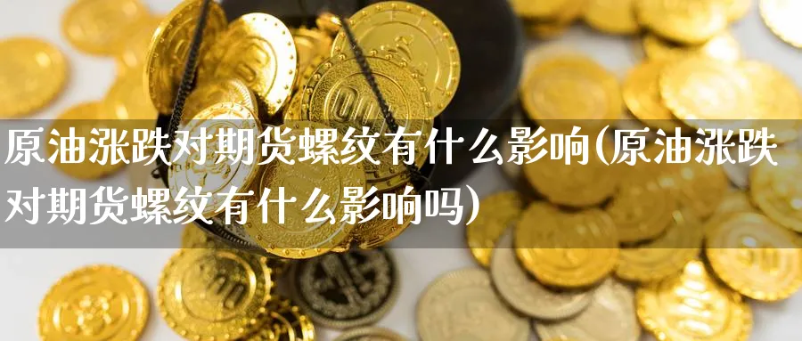 原油涨跌对期货螺纹有什么影响(原油涨跌对期货螺纹有什么影响吗)