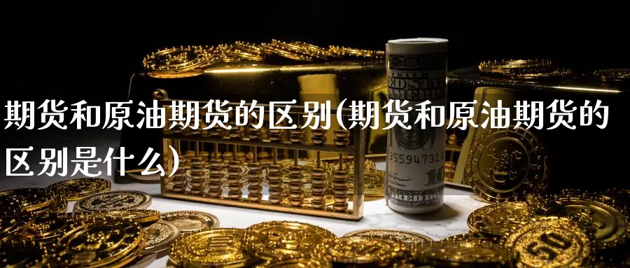 期货和原油期货的区别(期货和原油期货的区别是什么)