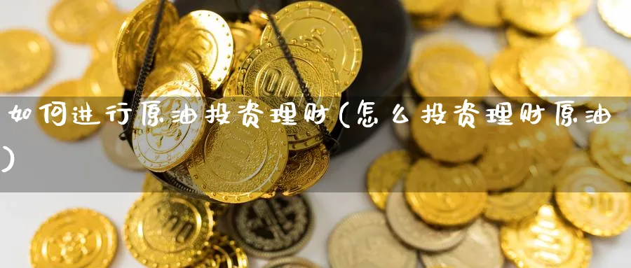 如何进行原油投资理财(怎么投资理财原油)