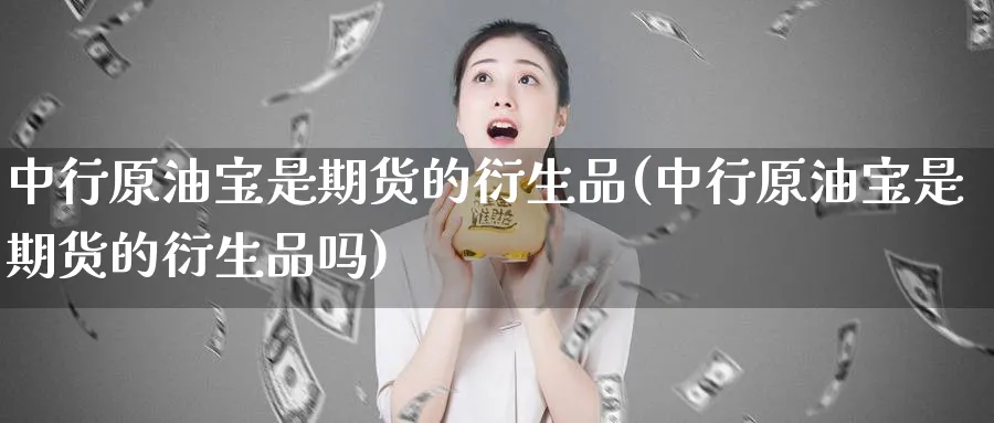 中行原油宝是期货的衍生品(中行原油宝是期货的衍生品吗)