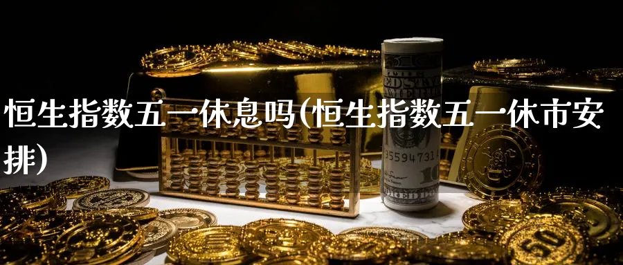 恒生指数五一休息吗(恒生指数五一休市安排)