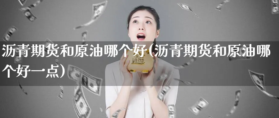 沥青期货和原油哪个好(沥青期货和原油哪个好一点)