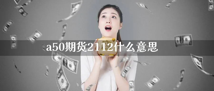 a50期货2112什么意思