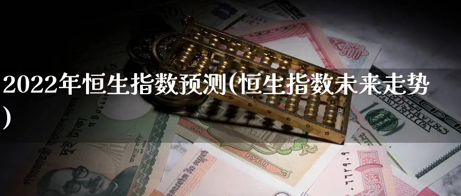 2022年恒生指数预测(恒生指数未来走势)