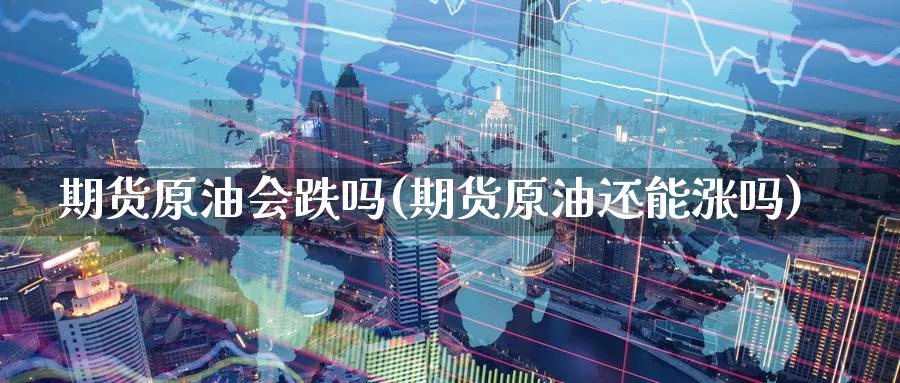 期货原油会跌吗(期货原油还能涨吗)