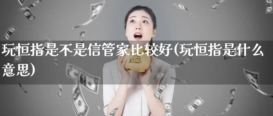 玩恒指是不是信管家比较好(玩恒指是什么意思)_https://www.lytzg.com_原油期货学院_第1张