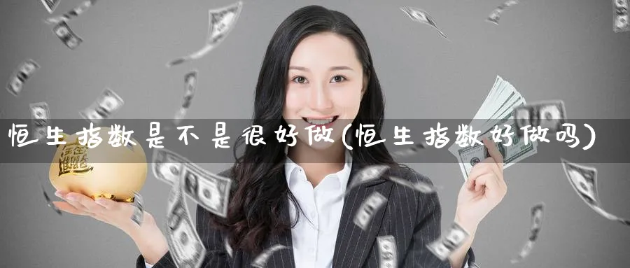 恒生指数是不是很好做(恒生指数好)