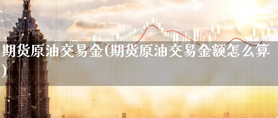 期货原油交易金(期货原油交易金额怎么算)