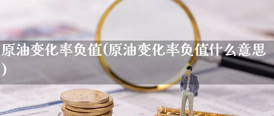 原油变化率负值(原油变化率负值什么意思)