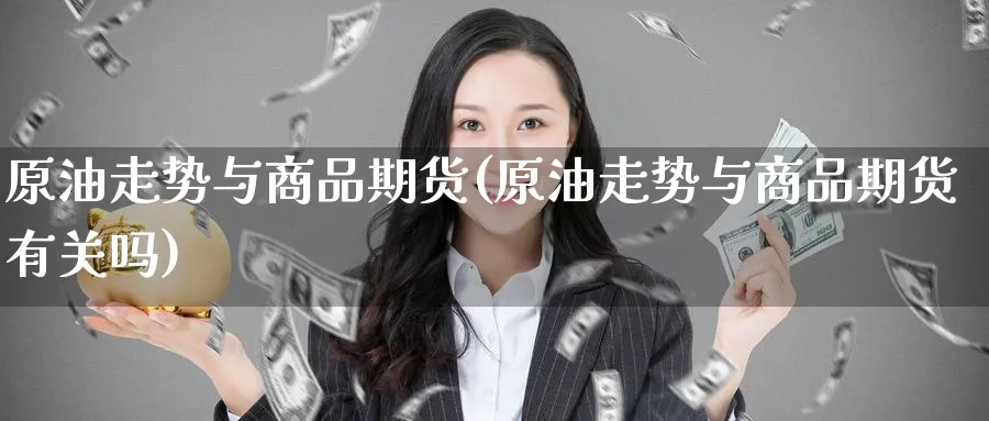 原油走势与商品期货(原油走势与商品期货有关吗)