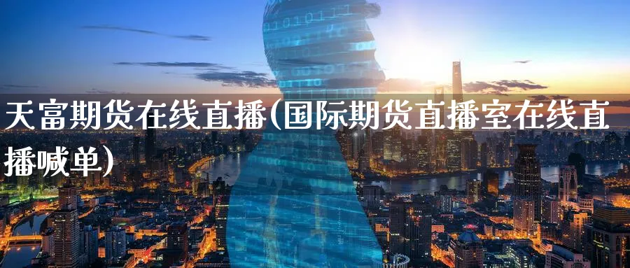 天富期货在线直播(国际期货直播室在线直播喊单)