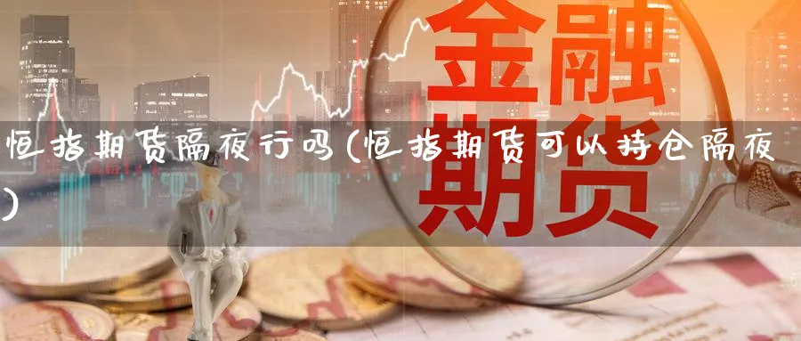 恒指期货隔夜行吗(恒指期货可以持仓隔夜)