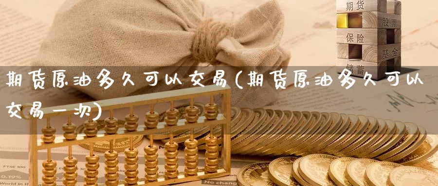 期货原油多久可以交易(期货原油多久可以交易一次)